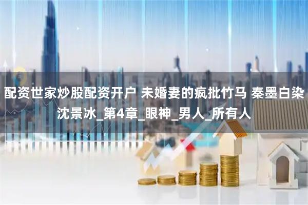 配资世家炒股配资开户 未婚妻的疯批竹马 秦墨白染沈景冰_第4章_眼神_男人_所有人