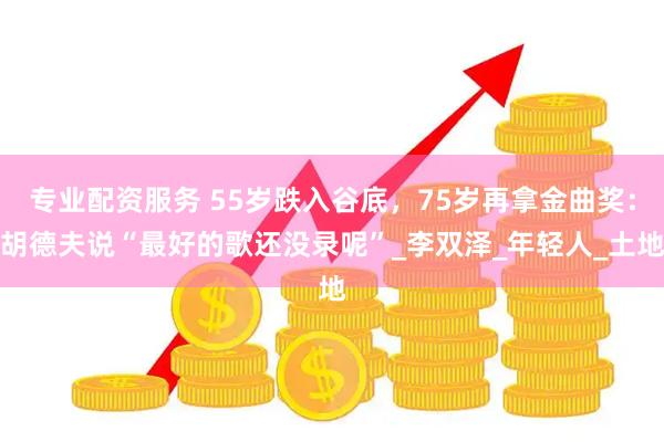 专业配资服务 55岁跌入谷底，75岁再拿金曲奖：胡德夫说“最好的歌还没录呢”_李双泽_年轻人_土地