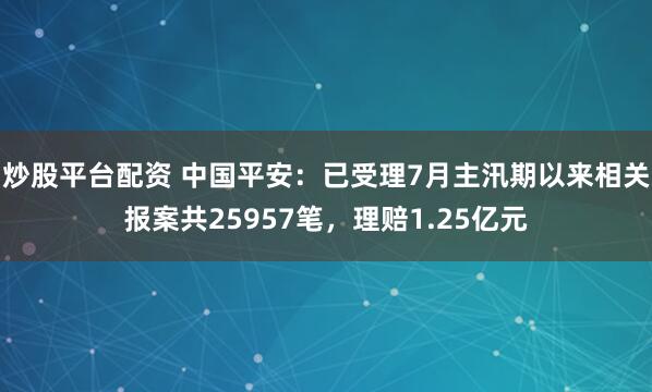 炒股平台配资 中国平安：已受理7月主汛期以来相关报案共25957笔，理赔1.25亿元