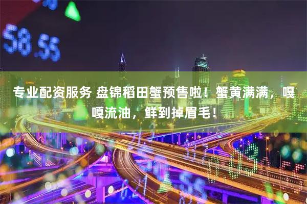 专业配资服务 盘锦稻田蟹预售啦！蟹黄满满，嘎嘎流油，鲜到掉眉毛！
