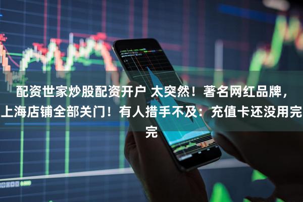 配资世家炒股配资开户 太突然！著名网红品牌，上海店铺全部关门！有人措手不及：充值卡还没用完