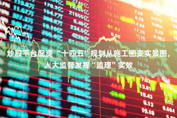 炒股平台配资 “十四五”规划从施工图变实景图，人大监督发挥“监理”实效
