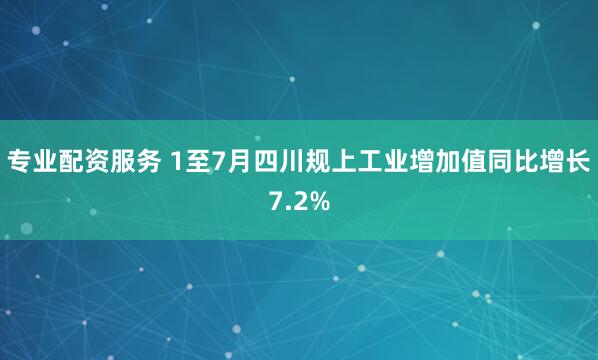 专业配资服务 1至7月四川规上工业增加值同比增长7.2%