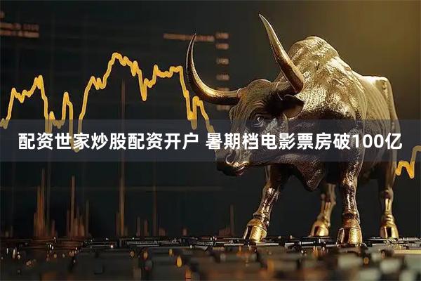 配资世家炒股配资开户 暑期档电影票房破100亿