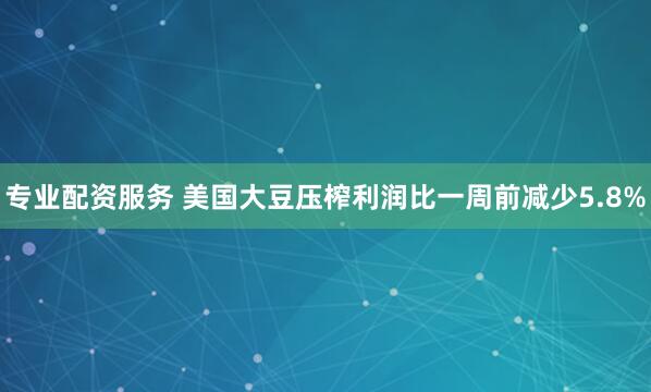 专业配资服务 美国大豆压榨利润比一周前减少5.8%