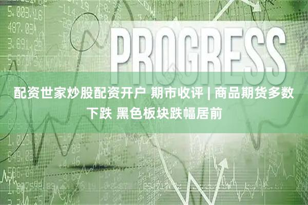 配资世家炒股配资开户 期市收评 | 商品期货多数下跌 黑色板块跌幅居前