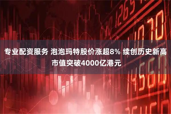 专业配资服务 泡泡玛特股价涨超8% 续创历史新高 市值突破4000亿港元