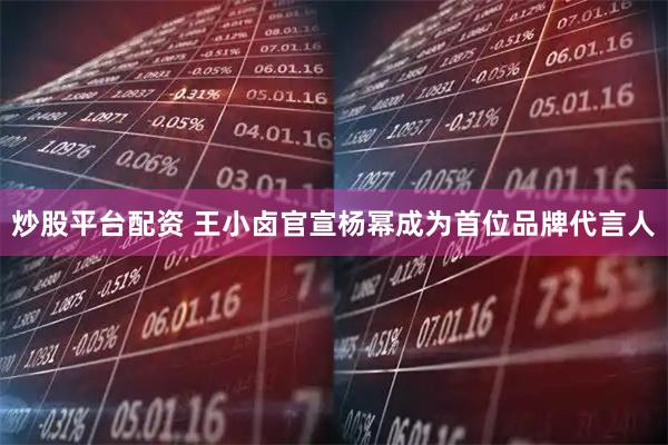炒股平台配资 王小卤官宣杨幂成为首位品牌代言人