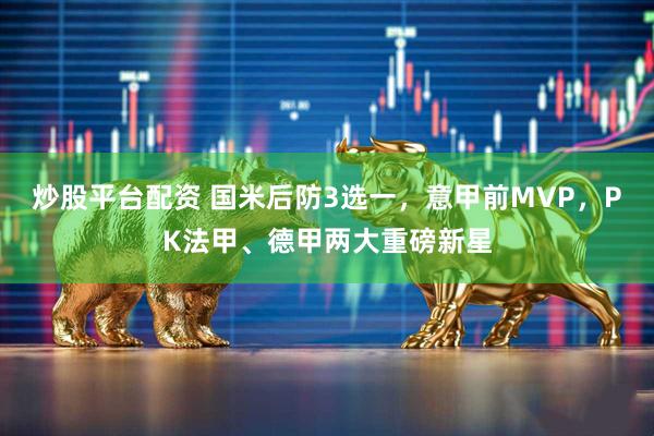 炒股平台配资 国米后防3选一，意甲前MVP，PK法甲、德甲两大重磅新星