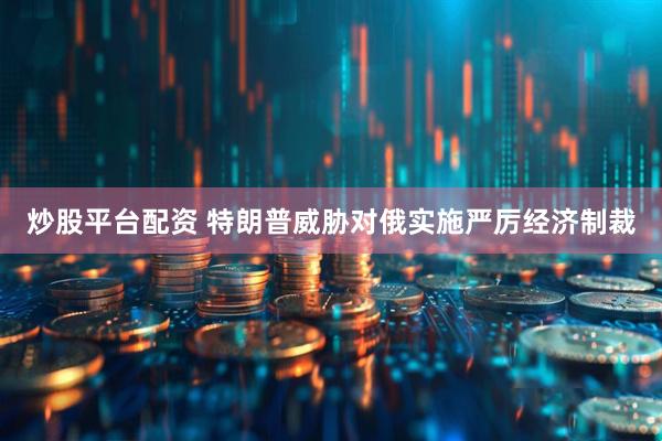 炒股平台配资 特朗普威胁对俄实施严厉经济制裁
