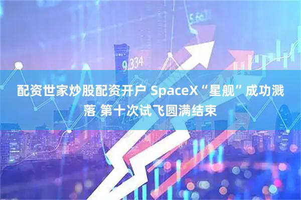 配资世家炒股配资开户 SpaceX“星舰”成功溅落 第十次试飞圆满结束