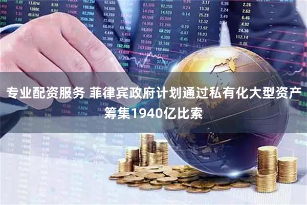 专业配资服务 菲律宾政府计划通过私有化大型资产筹集1940亿比索