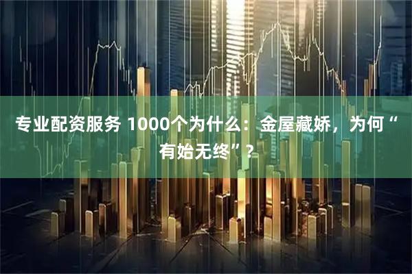 专业配资服务 1000个为什么：金屋藏娇，为何“有始无终”？