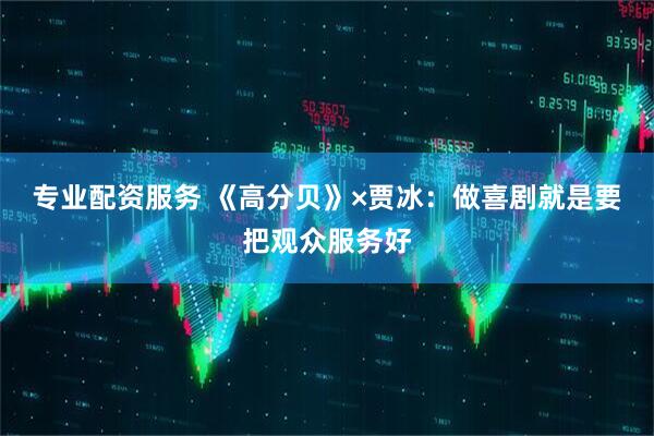 专业配资服务 《高分贝》×贾冰：做喜剧就是要把观众服务好
