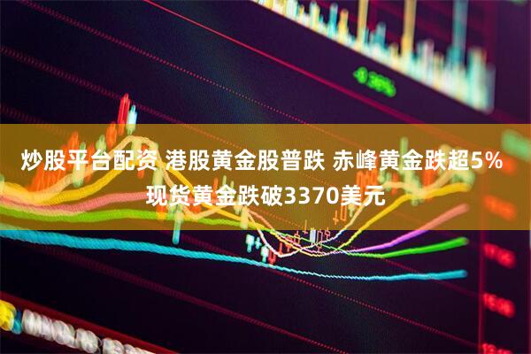 炒股平台配资 港股黄金股普跌 赤峰黄金跌超5% 现货黄金跌破3370美元
