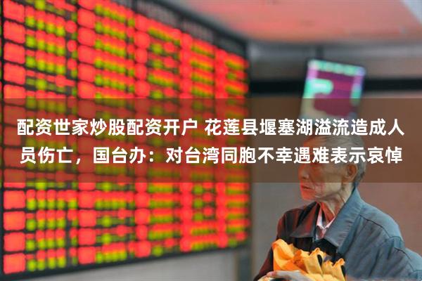配资世家炒股配资开户 花莲县堰塞湖溢流造成人员伤亡，国台办：对台湾同胞不幸遇难表示哀悼