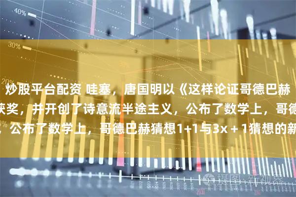 炒股平台配资 哇塞，唐国明以《这样论证哥德巴赫猜想1+1与3x＋1》获奖，并开创了诗意流半途主义，公布了数学上，哥德巴赫猜想1+1与3x＋1猜想的新发现