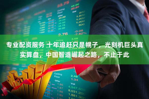 专业配资服务 十年追赶只是幌子，光刻机巨头真实算盘，中国智造崛起之路，不止于此