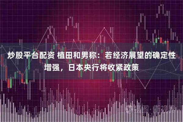 炒股平台配资 植田和男称：若经济展望的确定性增强，日本央行将收紧政策