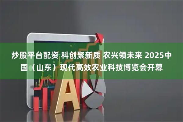 炒股平台配资 科创聚新质 农兴领未来 2025中国（山东）现代高效农业科技博览会开幕