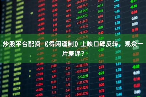 炒股平台配资 《得闲谨制》上映口碑反转，观众一片差评？