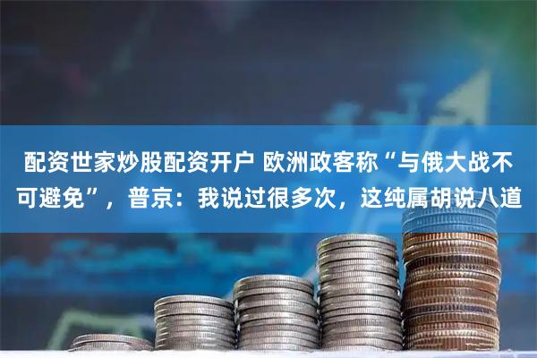 配资世家炒股配资开户 欧洲政客称“与俄大战不可避免”，普京：我说过很多次，这纯属胡说八道