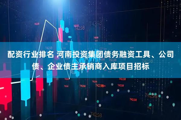 配资行业排名 河南投资集团债务融资工具、公司债、企业债主承销商入库项目招标