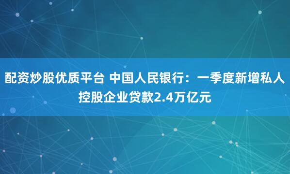 配资炒股优质平台 中国人民银行：一季度新增私人控股企业贷款2.4万亿元