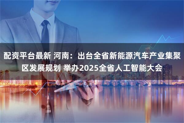 配资平台最新 河南：出台全省新能源汽车产业集聚区发展规划 举办2025全省人工智能大会