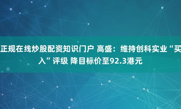 正规在线炒股配资知识门户 高盛：维持创科实业“买入”评级 降目标价至92.3港元