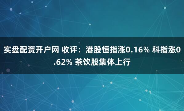 实盘配资开户网 收评：港股恒指涨0.16% 科指涨0.62% 茶饮股集体上行