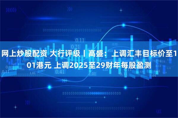 网上炒股配资 大行评级丨高盛：上调汇丰目标价至101港元 上调2025至29财年每股盈测