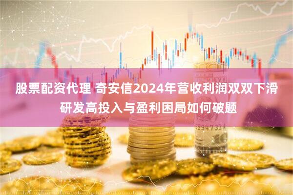 股票配资代理 奇安信2024年营收利润双双下滑 研发高投入与盈利困局如何破题