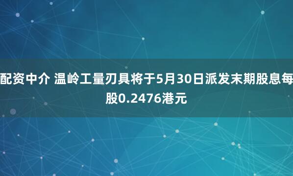 配资中介 温岭工量刃具将于5月30日派发末期股息每股0.2476港元