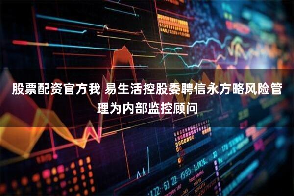 股票配资官方我 易生活控股委聘信永方略风险管理为内部监控顾问