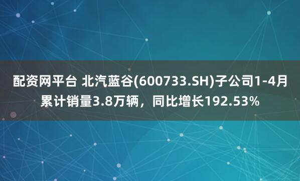 配资网平台 北汽蓝谷(600733.SH)子公司1-4月累计销量3.8万辆，同比增长192.53%