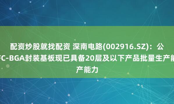 配资炒股就找配资 深南电路(002916.SZ)：公司FC-BGA封装基板现已具备20层及以下产品批量生产能力