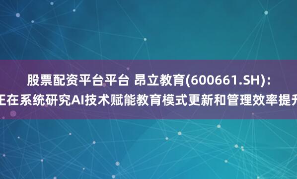 股票配资平台平台 昂立教育(600661.SH)：正在系统研究AI技术赋能教育模式更新和管理效率提升