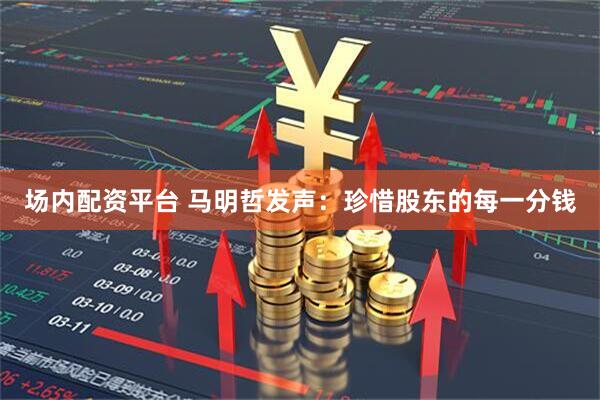 场内配资平台 马明哲发声：珍惜股东的每一分钱