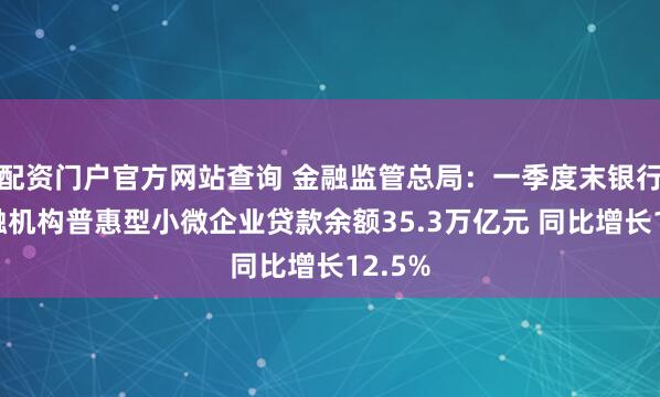 配资门户官方网站查询 金融监管总局：一季度末银行业金融机构普惠型小微企业贷款余额35.3万亿元 同比增长12.5%