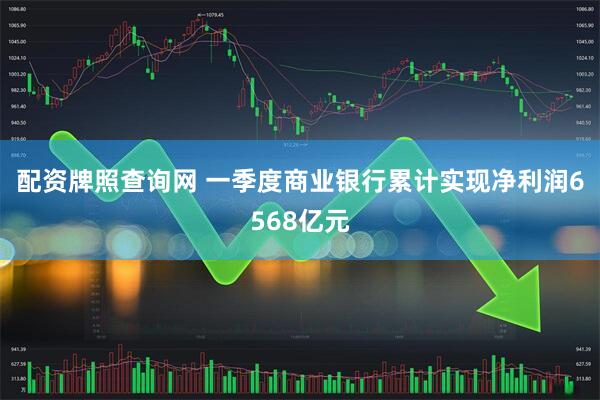 配资牌照查询网 一季度商业银行累计实现净利润6568亿元