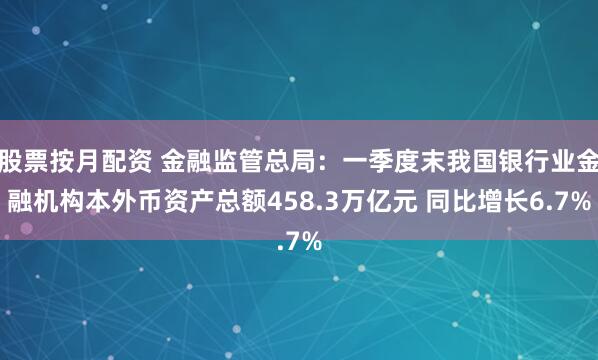 股票按月配资 金融监管总局：一季度末我国银行业金融机构本外币资产总额458.3万亿元 同比增长6.7%