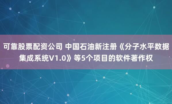 可靠股票配资公司 中国石油新注册《分子水平数据集成系统V1.0》等5个项目的软件著作权