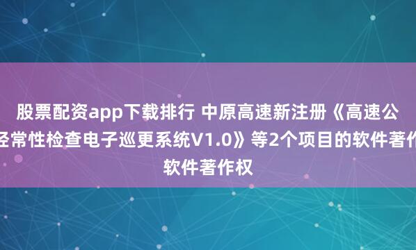 股票配资app下载排行 中原高速新注册《高速公路经常性检查电子巡更系统V1.0》等2个项目的软件著作权