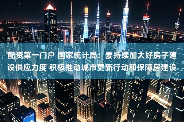 配资第一门户 国家统计局：要持续加大好房子建设供应力度 积极推动城市更新行动和保障房建设