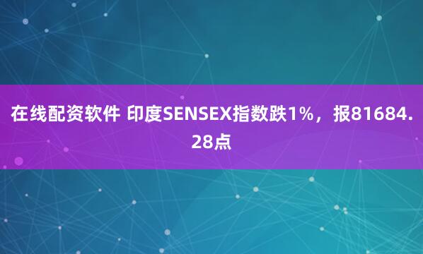 在线配资软件 印度SENSEX指数跌1%，报81684.28点