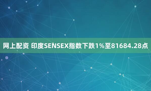 网上配资 印度SENSEX指数下跌1%至81684.28点