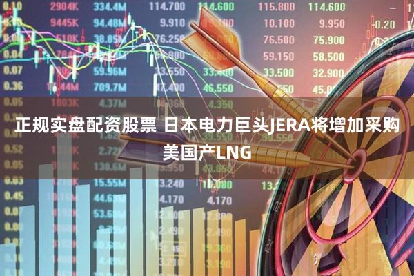 正规实盘配资股票 日本电力巨头JERA将增加采购美国产LNG