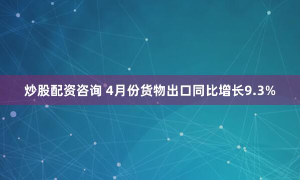 炒股配资咨询 4月份货物出口同比增长9.3%