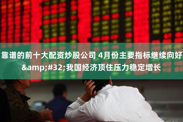 靠谱的前十大配资炒股公司 4月份主要指标继续向好&#32;我国经济顶住压力稳定增长